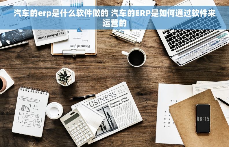 汽车的erp是什么软件做的 汽车的ERP是如何通过软件来运营的