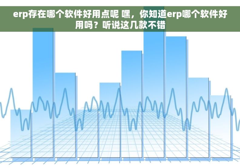 erp存在哪个软件好用点呢 嘿，你知道erp哪个软件好用吗？听说这几款不错