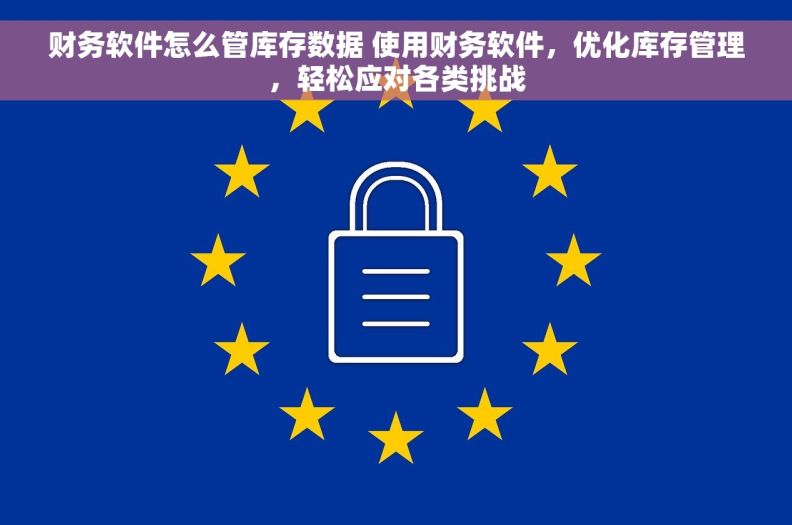 财务软件怎么管库存数据 使用财务软件，优化库存管理，轻松应对各类挑战