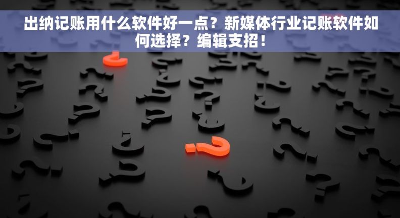 出纳记账用什么软件好一点？新媒体行业记账软件如何选择？编辑支招！