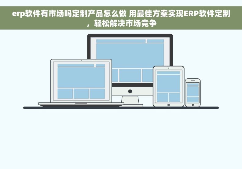 erp软件有市场吗定制产品怎么做 用最佳方案实现ERP软件定制，轻松解决市场竞争