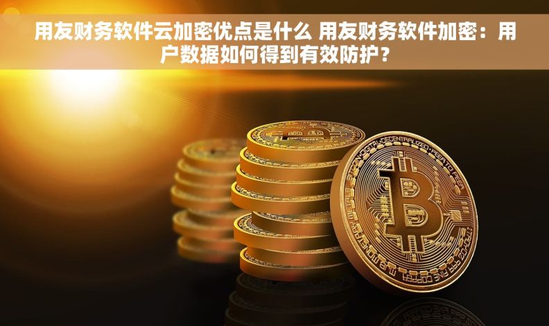 用友财务软件云加密优点是什么 用友财务软件加密：用户数据如何得到有效防护？