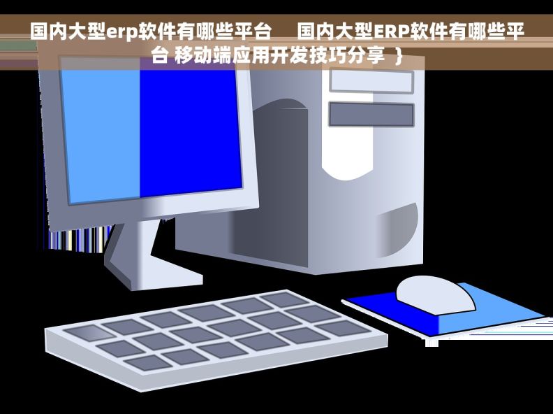 国内大型erp软件有哪些平台     国内大型ERP软件有哪些平台 移动端应用开发技巧分享  }