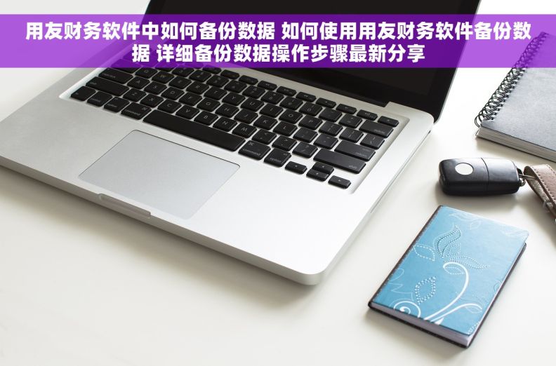 用友财务软件中如何备份数据 如何使用用友财务软件备份数据 详细备份数据操作步骤最新分享