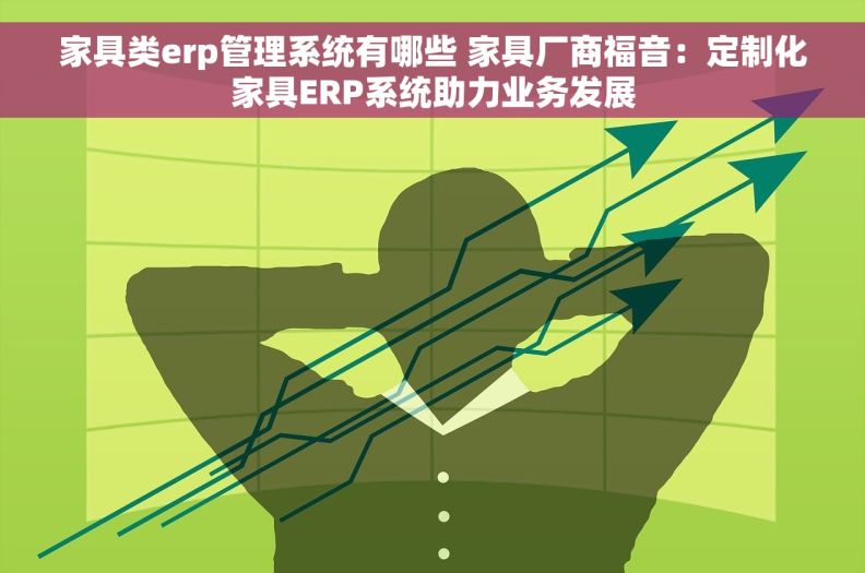 家具类erp管理系统有哪些 家具厂商福音：定制化家具ERP系统助力业务发展