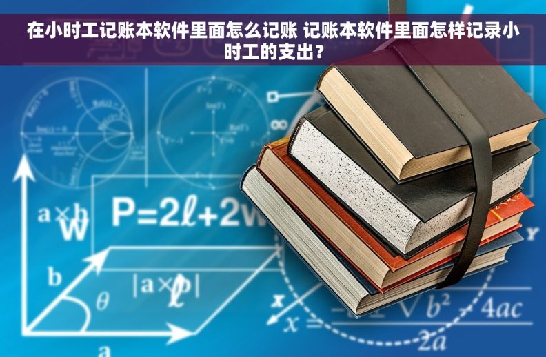 在小时工记账本软件里面怎么记账 记账本软件里面怎样记录小时工的支出？