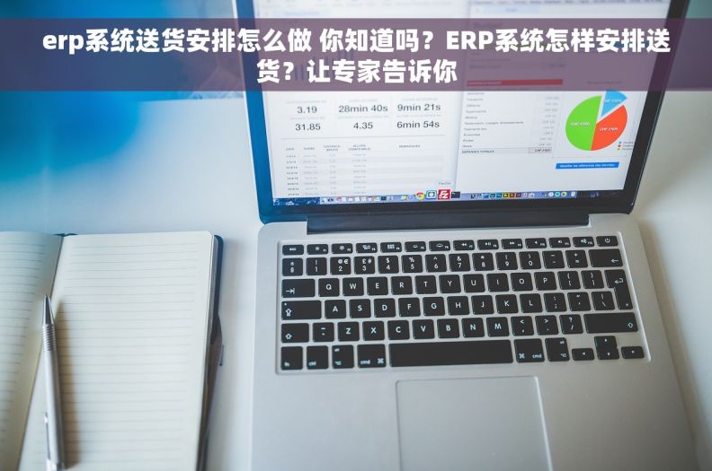 erp系统送货安排怎么做 你知道吗？ERP系统怎样安排送货？让专家告诉你