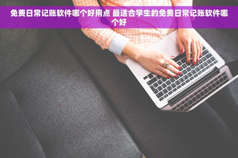 免费日常记账软件哪个好用点 最适合学生的免费日常记账软件哪个好