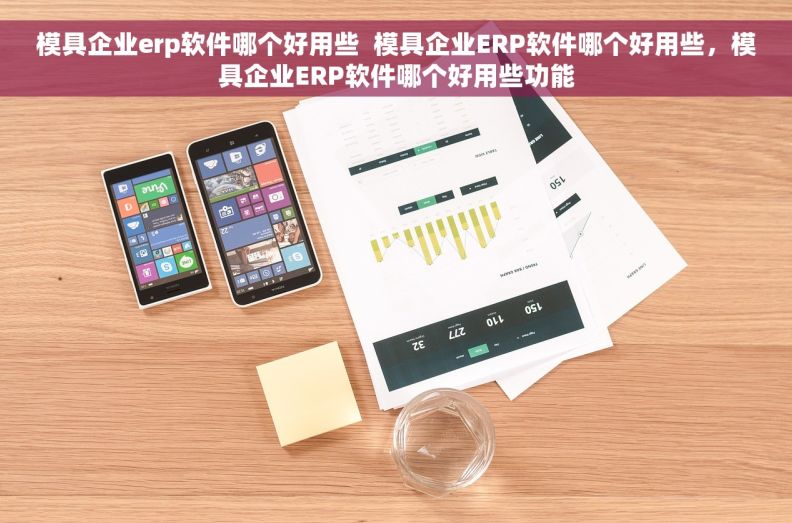 模具企业erp软件哪个好用些  模具企业ERP软件哪个好用些，模具企业ERP软件哪个好用些功能