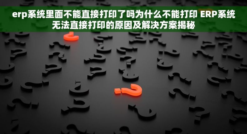 erp系统里面不能直接打印了吗为什么不能打印 ERP系统无法直接打印的原因及解决方案揭秘