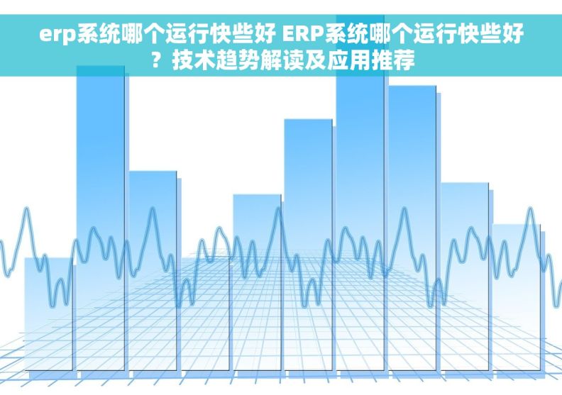 erp系统哪个运行快些好 ERP系统哪个运行快些好？技术趋势解读及应用推荐