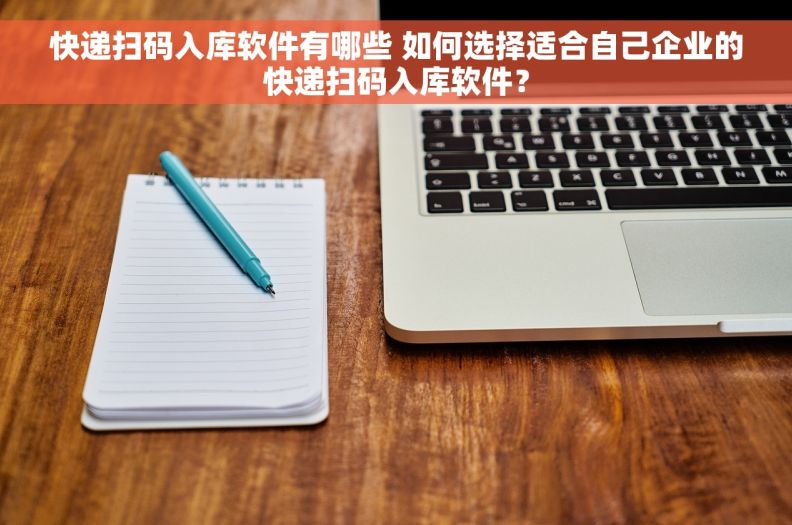 快递扫码入库软件有哪些 如何选择适合自己企业的快递扫码入库软件？