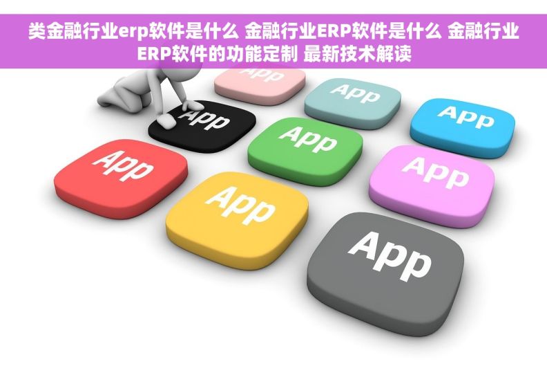 类金融行业erp软件是什么 金融行业ERP软件是什么 金融行业ERP软件的功能定制 最新技术解读