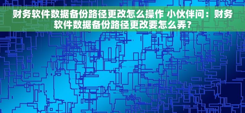 财务软件数据备份路径更改怎么操作 小伙伴问：财务软件数据备份路径更改要怎么弄？