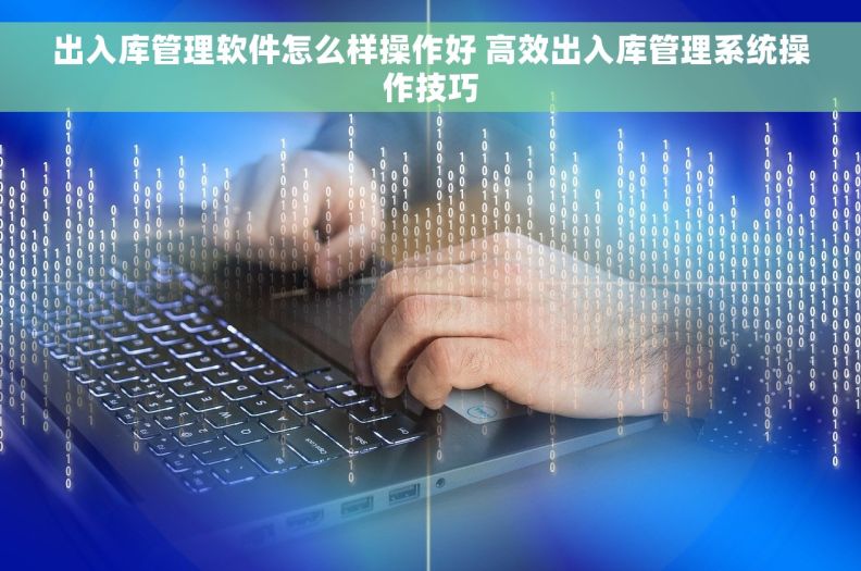 出入库管理软件怎么样操作好 高效出入库管理系统操作技巧