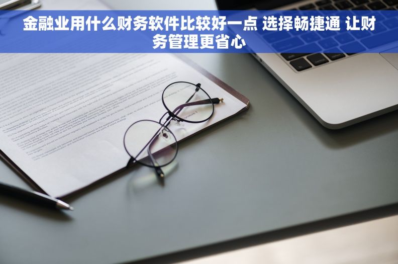 金融业用什么财务软件比较好一点 选择畅捷通 让财务管理更省心