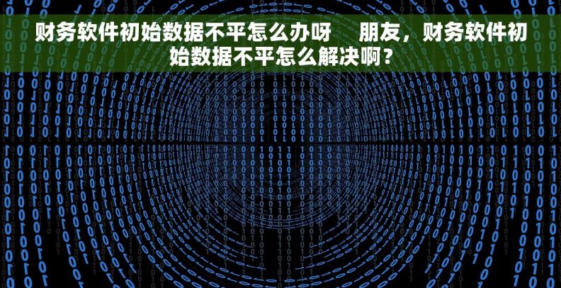 财务软件初始数据不平怎么办呀     朋友，财务软件初始数据不平怎么解决啊？