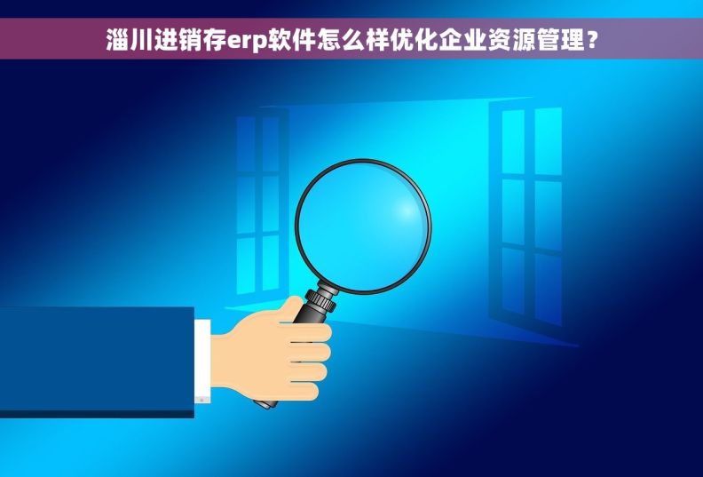 淄川进销存erp软件怎么样优化企业资源管理？