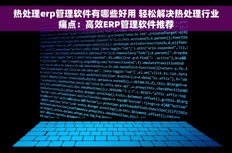 热处理erp管理软件有哪些好用 轻松解决热处理行业痛点：高效ERP管理软件推荐