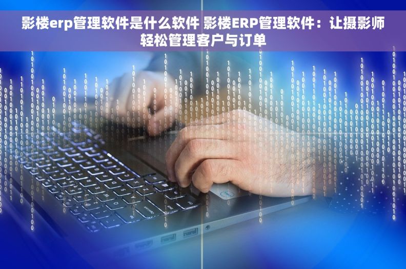 影楼erp管理软件是什么软件 影楼ERP管理软件：让摄影师轻松管理客户与订单