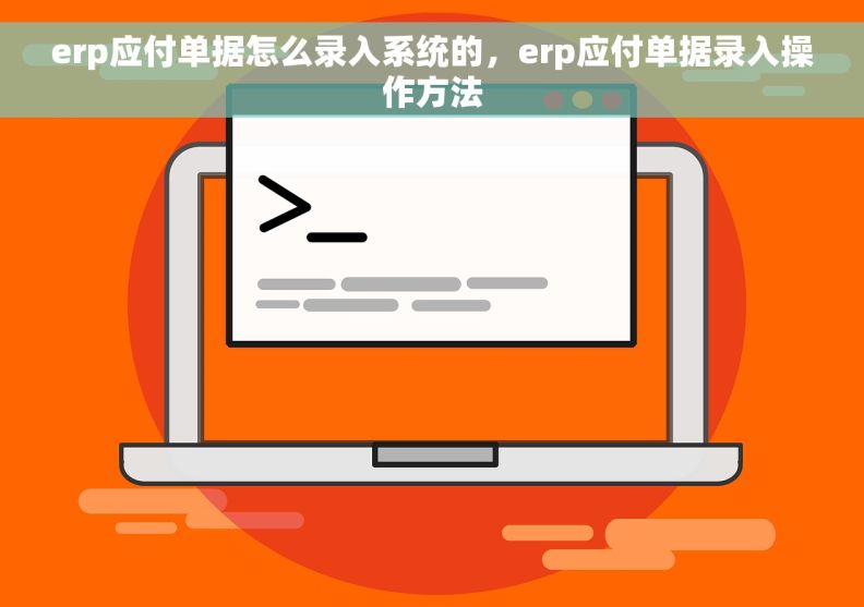 erp应付单据怎么录入系统的，erp应付单据录入操作方法