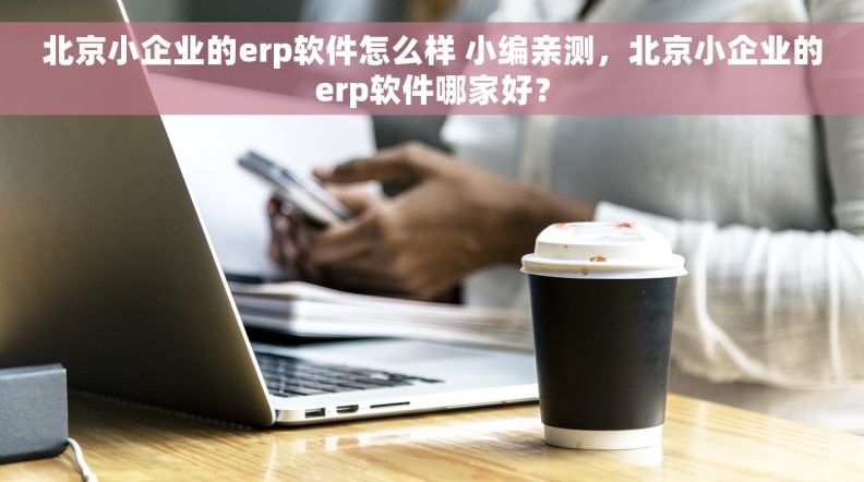 北京小企业的erp软件怎么样 小编亲测，北京小企业的erp软件哪家好？