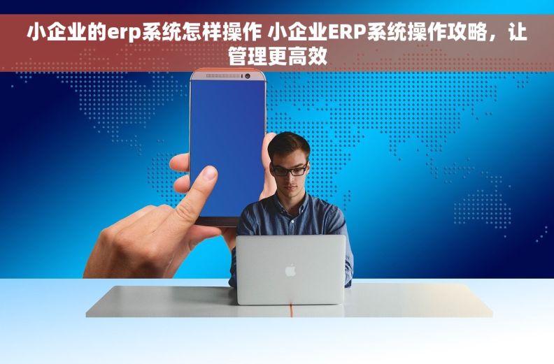 小企业的erp系统怎样操作 小企业ERP系统操作攻略，让管理更高效