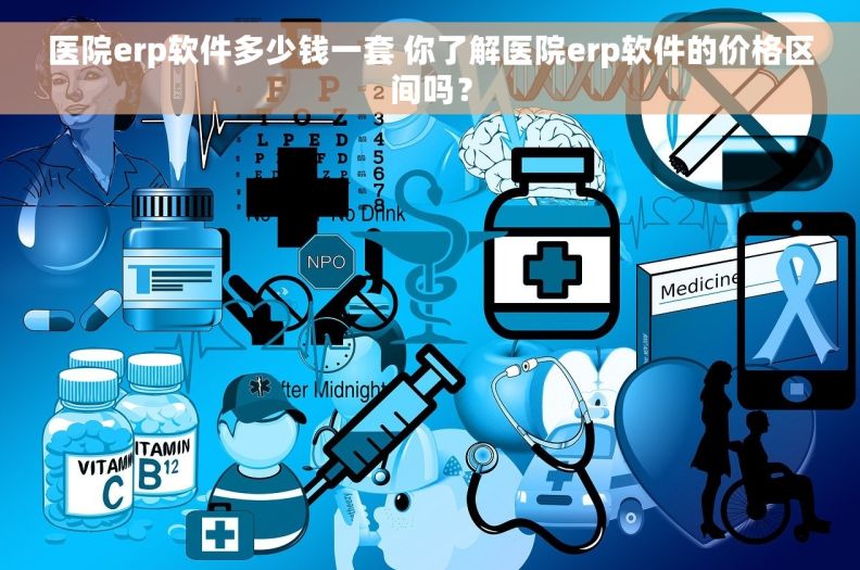 医院erp软件多少钱一套 你了解医院erp软件的价格区间吗？