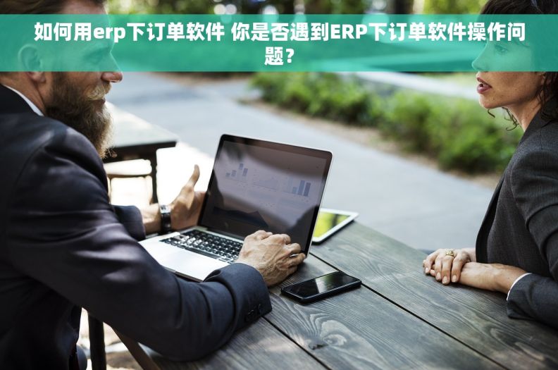 如何用erp下订单软件 你是否遇到ERP下订单软件操作问题？