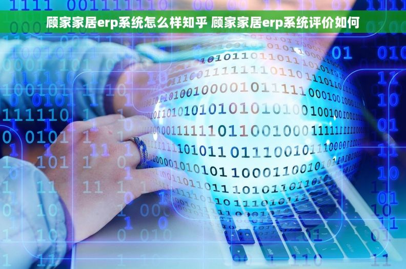 顾家家居erp系统怎么样知乎 顾家家居erp系统评价如何