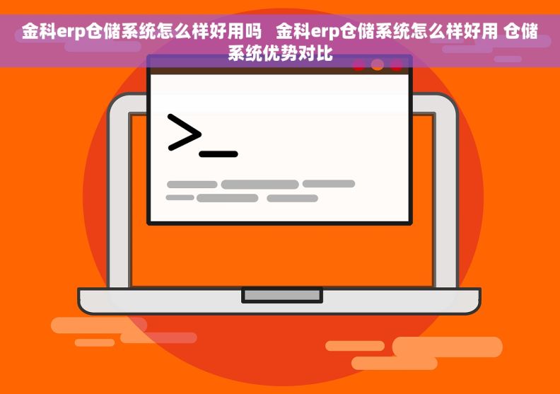 金科erp仓储系统怎么样好用吗   金科erp仓储系统怎么样好用 仓储系统优势对比