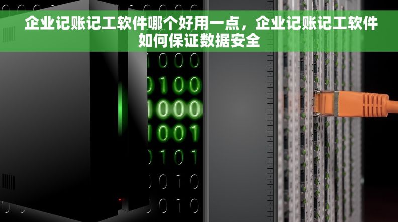  企业记账记工软件哪个好用一点，企业记账记工软件如何保证数据安全