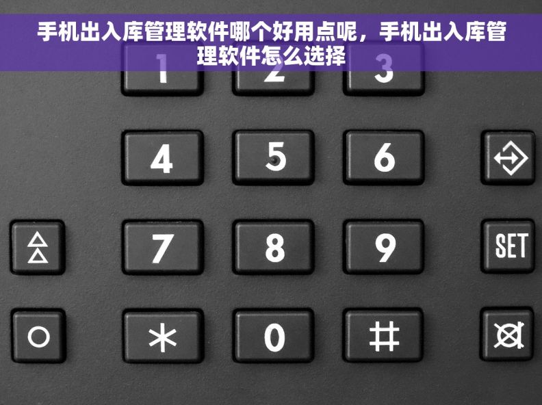 手机出入库管理软件哪个好用点呢，手机出入库管理软件怎么选择