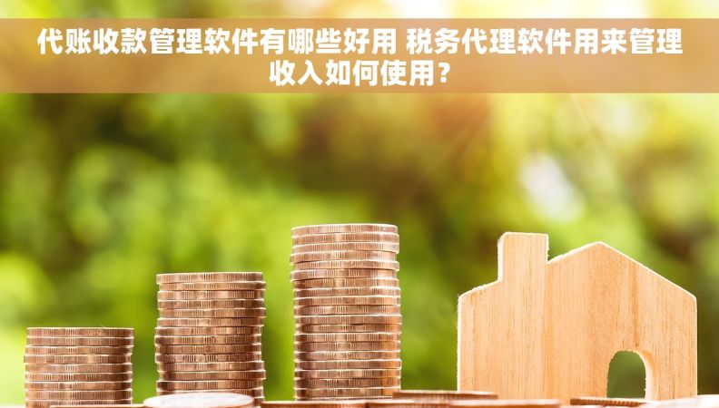 代账收款管理软件有哪些好用 税务代理软件用来管理收入如何使用？