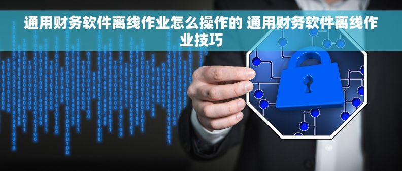 通用财务软件离线作业怎么操作的 通用财务软件离线作业技巧