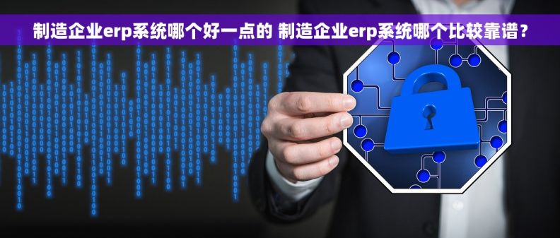 制造企业erp系统哪个好一点的 制造企业erp系统哪个比较靠谱？