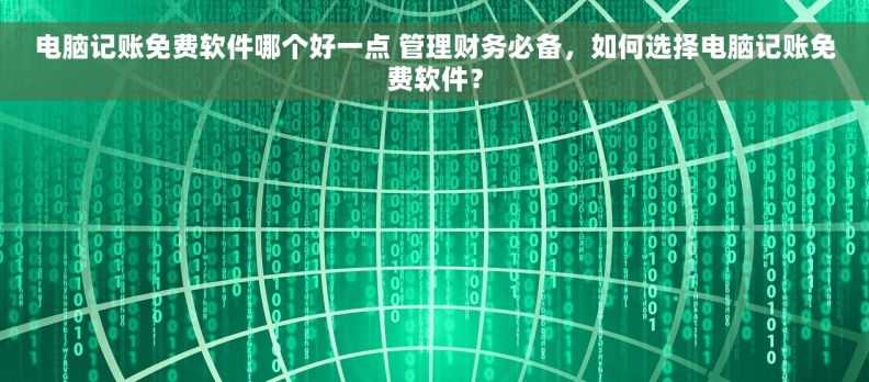 电脑记账免费软件哪个好一点 管理财务必备，如何选择电脑记账免费软件？