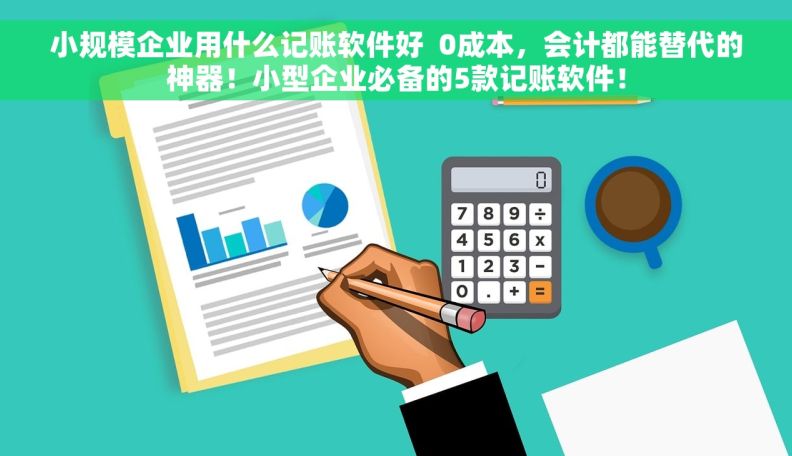 小规模企业用什么记账软件好  0成本，会计都能替代的神器！小型企业必备的5款记账软件！