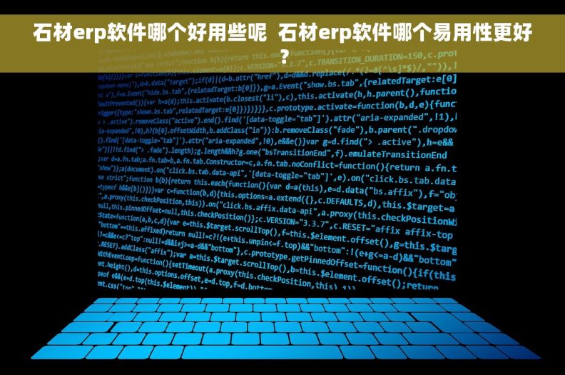 石材erp软件哪个好用些呢  石材erp软件哪个易用性更好？