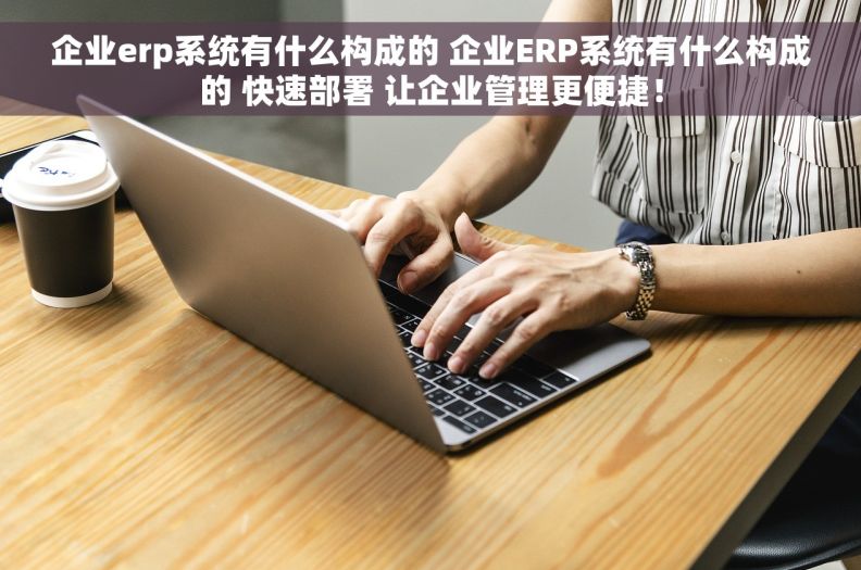 企业erp系统有什么构成的 企业ERP系统有什么构成的 快速部署 让企业管理更便捷！