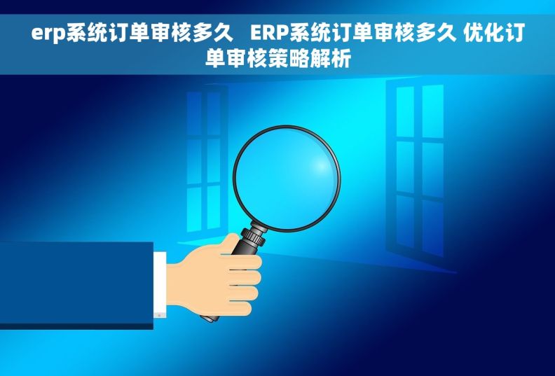 erp系统订单审核多久   ERP系统订单审核多久 优化订单审核策略解析