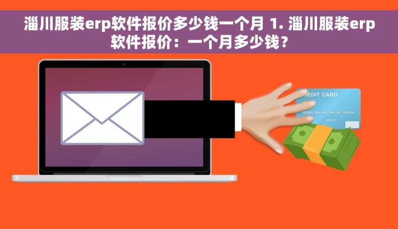 淄川服装erp软件报价多少钱一个月 1. 淄川服装erp软件报价：一个月多少钱？