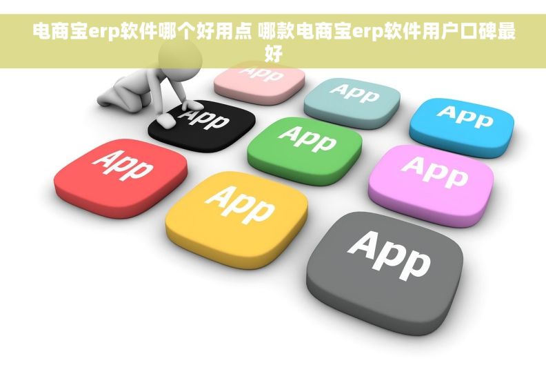 电商宝erp软件哪个好用点 哪款电商宝erp软件用户口碑最好