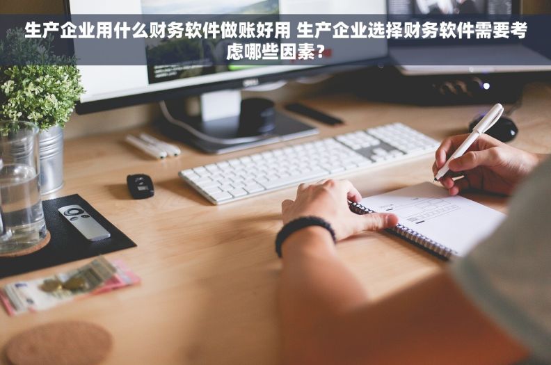 生产企业用什么财务软件做账好用 生产企业选择财务软件需要考虑哪些因素？