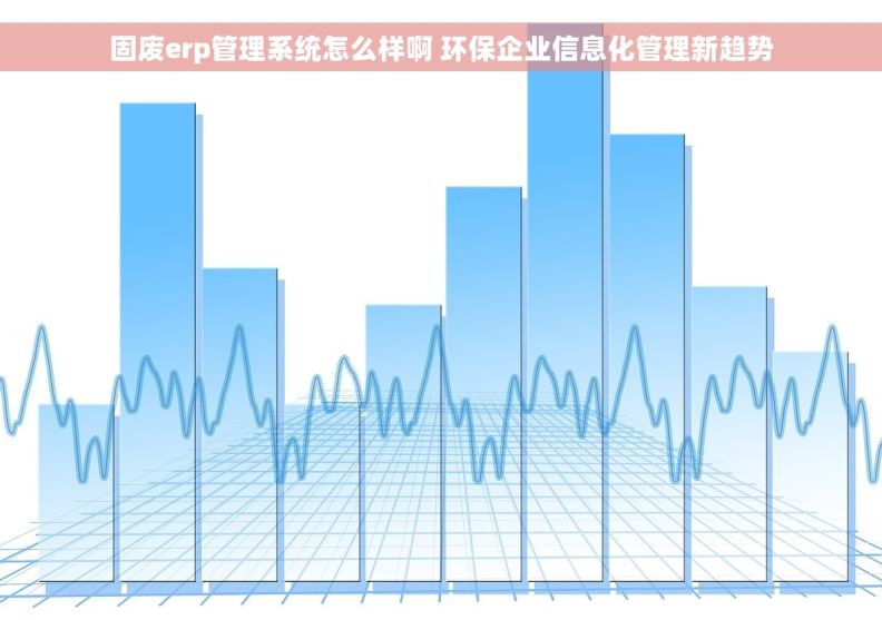 固废erp管理系统怎么样啊 环保企业信息化管理新趋势