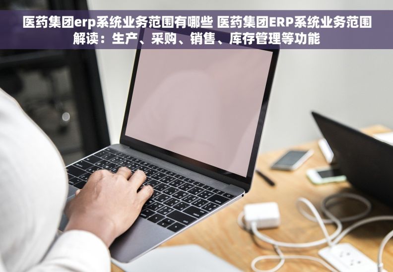 医药集团erp系统业务范围有哪些 医药集团ERP系统业务范围解读：生产、采购、销售、库存管理等功能