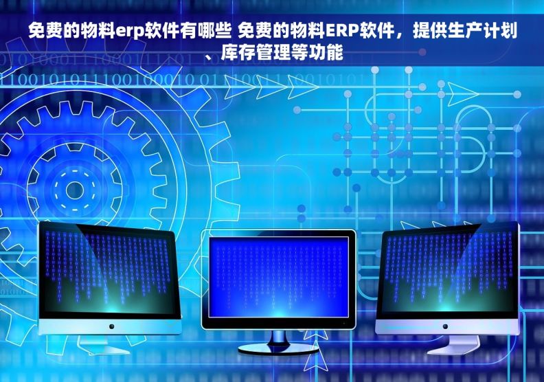 免费的物料erp软件有哪些 免费的物料ERP软件，提供生产计划、库存管理等功能