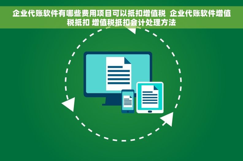 企业代账软件有哪些费用项目可以抵扣增值税  企业代账软件增值税抵扣 增值税抵扣会计处理方法