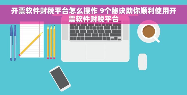 开票软件财税平台怎么操作 9个秘诀助你顺利使用开票软件财税平台