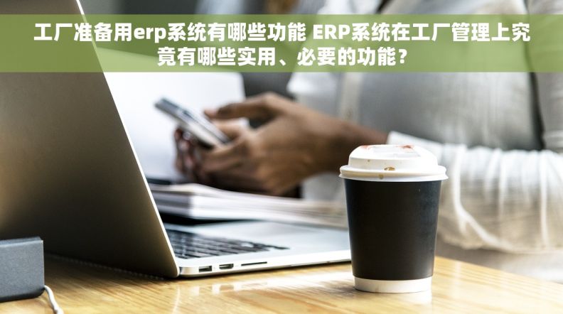 工厂准备用erp系统有哪些功能 ERP系统在工厂管理上究竟有哪些实用、必要的功能？